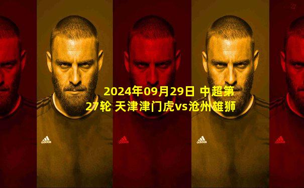 2024年09月29日 中超第27轮 天津津门虎vs沧州雄狮 全场录像